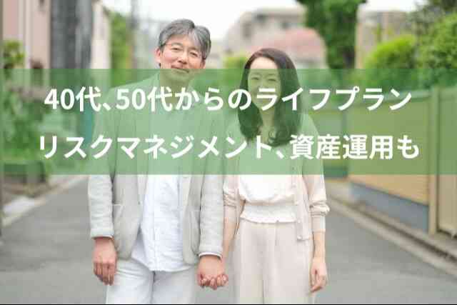 40代、50代からのライフプランはリスクマネジメント、資産運用も考えることが大事