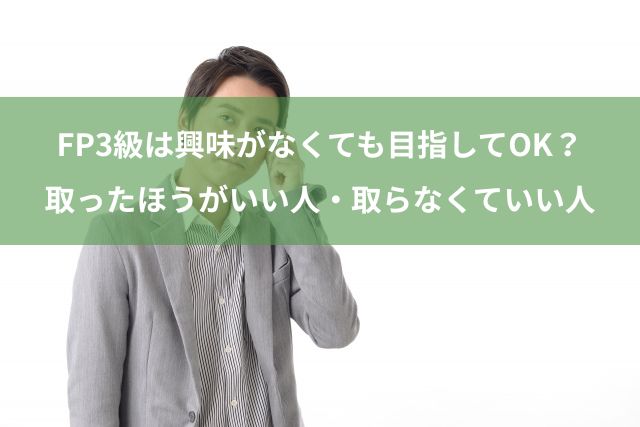 FP3級の資格は興味が本当になくてもOKか？取ったほうがいい人・取らなくていい人